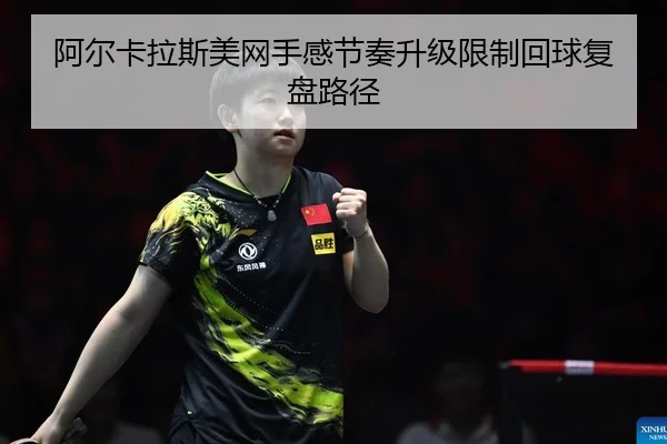 阿尔卡拉斯美网手感节奏升级限制回球复盘路径