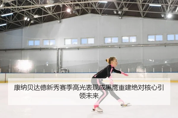 康纳贝达德新秀赛季高光表现成黑鹰重建绝对核心引领未来